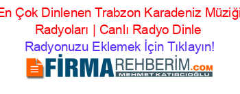 En+Çok+Dinlenen+Trabzon+Karadeniz+Müziği‎+Radyoları+|+Canlı+Radyo+Dinle Radyonuzu+Eklemek+İçin+Tıklayın!